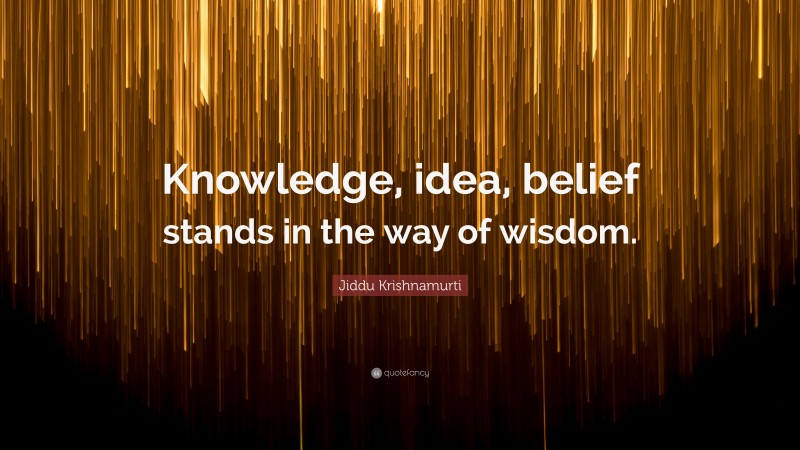 Jiddu Krishnamurti Quote: “Knowledge, idea, belief stands in the way of wisdom.”