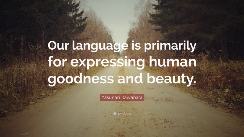 Yasunari Kawabata Quote: “Our language is primarily for expressing human goodness and beauty.”