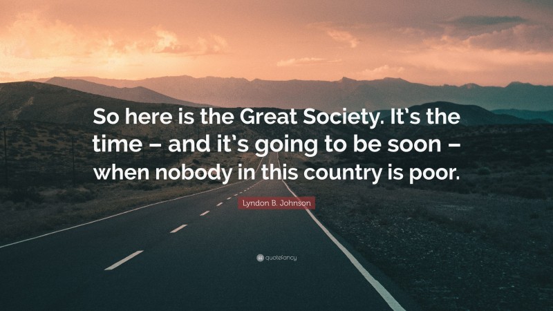 Lyndon B. Johnson Quote: “So here is the Great Society. It’s the time – and it’s going to be soon – when nobody in this country is poor.”