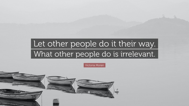 Victoria Moran Quote: “Let other people do it their way. What other people do is irrelevant.”