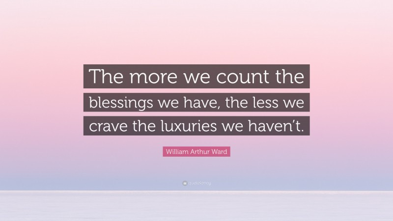 William Arthur Ward Quote: “The more we count the blessings we have, the less we crave the luxuries we haven’t.”