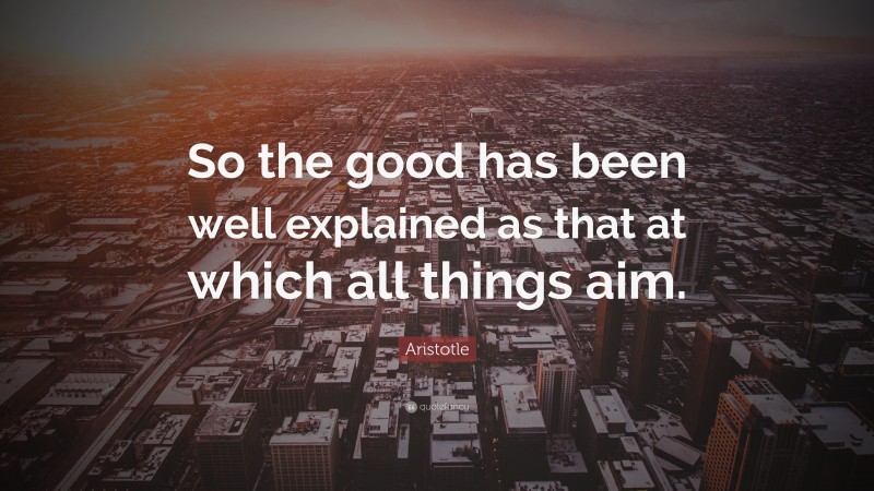 Aristotle Quote: “So the good has been well explained as that at which all things aim.”