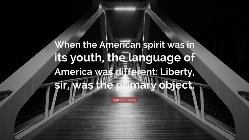 Patrick Henry Quote: “When the American spirit was in its youth, the language of America was different: Liberty, sir, was the primary object.”
