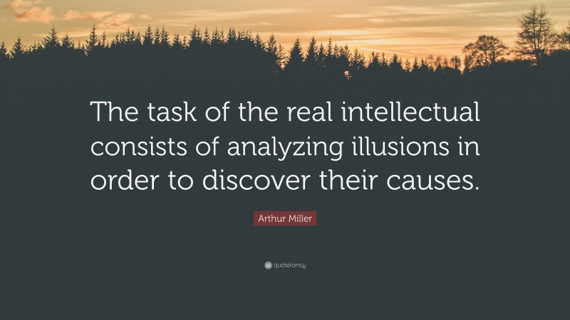 Arthur Miller Quote: “The task of the real intellectual consists of analyzing illusions in order to discover their causes.”