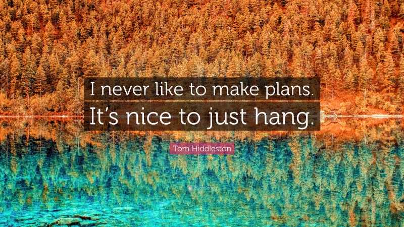 Tom Hiddleston Quote: “I never like to make plans. It’s nice to just hang.”