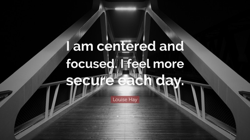 Louise Hay Quote: “I am centered and focused. I feel more secure each day.”
