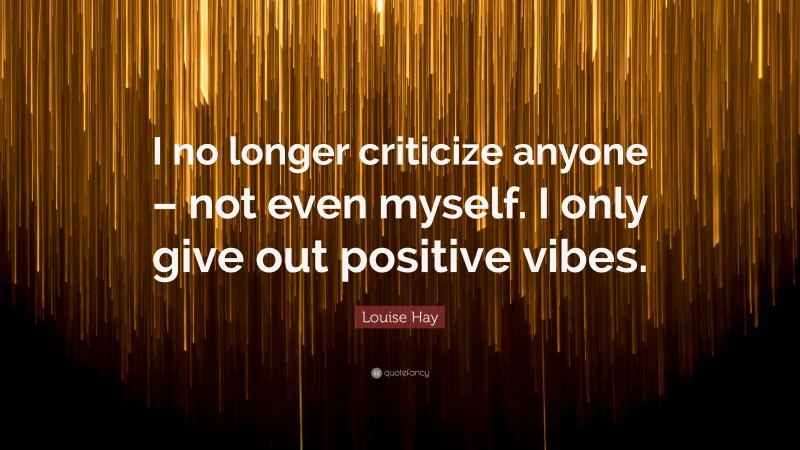 Louise Hay Quote: “I no longer criticize anyone – not even myself. I only give out positive vibes.”