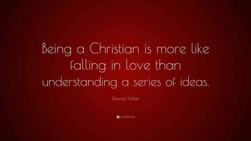 Donald Miller Quote: “Being a Christian is more like falling in love than understanding a series of ideas.”