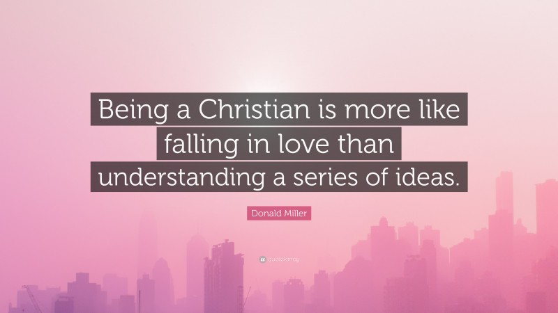 Donald Miller Quote: “Being a Christian is more like falling in love than understanding a series of ideas.”