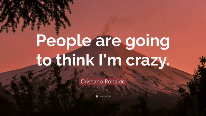 Cristiano Ronaldo Quote: “People are going to think I’m crazy.”