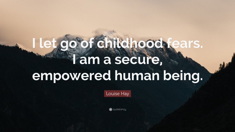 Louise Hay Quote: “I let go of childhood fears. I am a secure, empowered human being.”