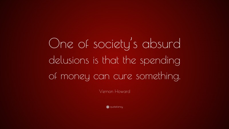 Vernon Howard Quote: “One of society’s absurd delusions is that the spending of money can cure something.”