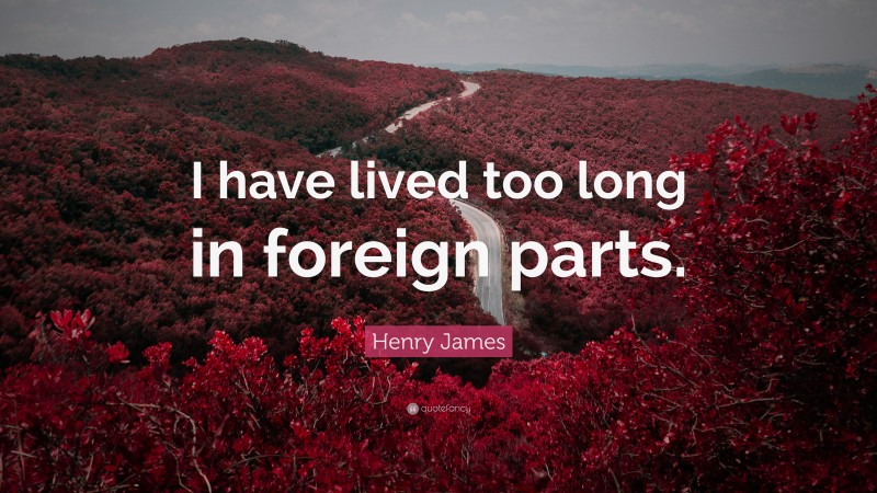 Henry James Quote: “I have lived too long in foreign parts.”