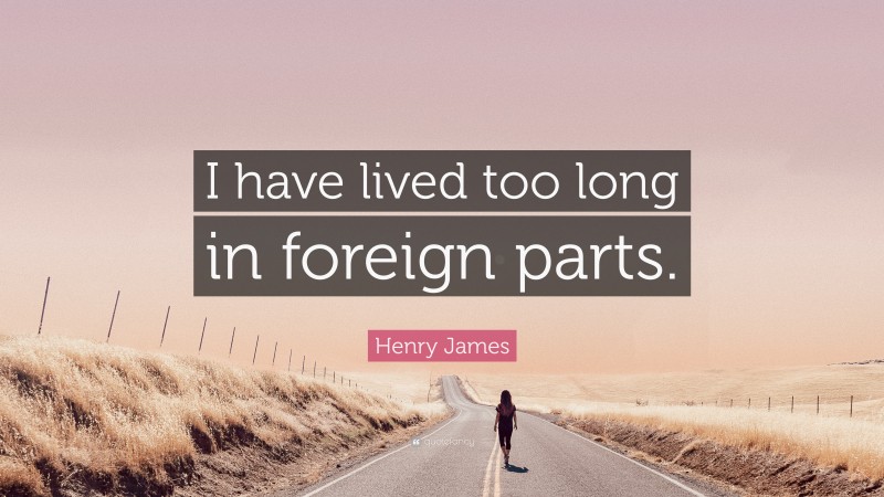Henry James Quote: “I have lived too long in foreign parts.”