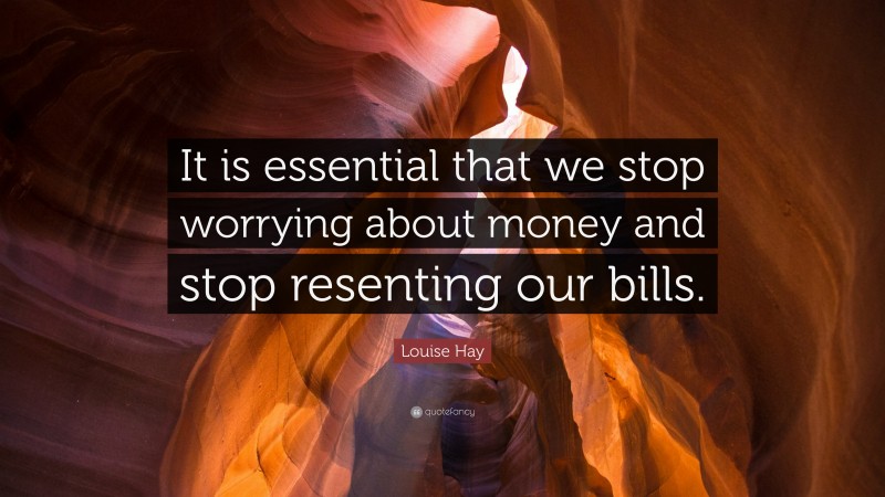 Louise Hay Quote: “It is essential that we stop worrying about money and stop resenting our bills.”