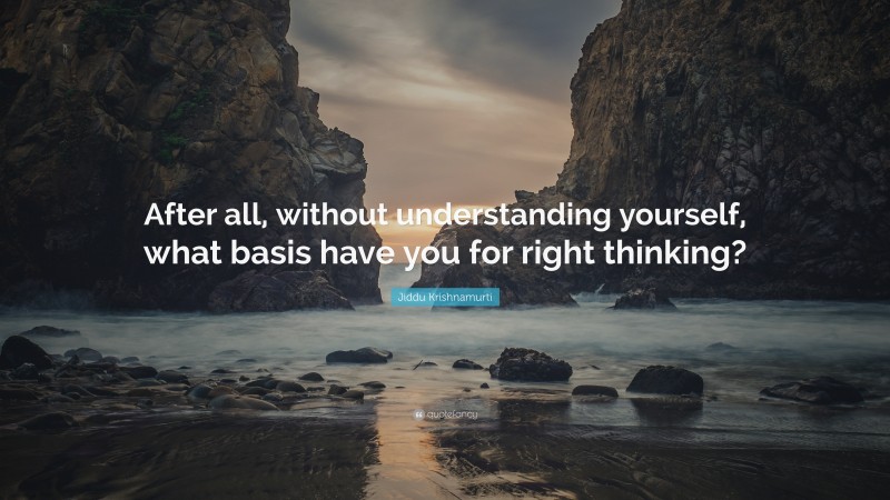 Jiddu Krishnamurti Quote: “After all, without understanding yourself, what basis have you for right thinking?”