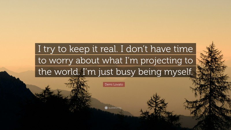 Demi Lovato Quote: “I try to keep it real. I don’t have time to worry about what I’m projecting to the world. I’m just busy being myself.”