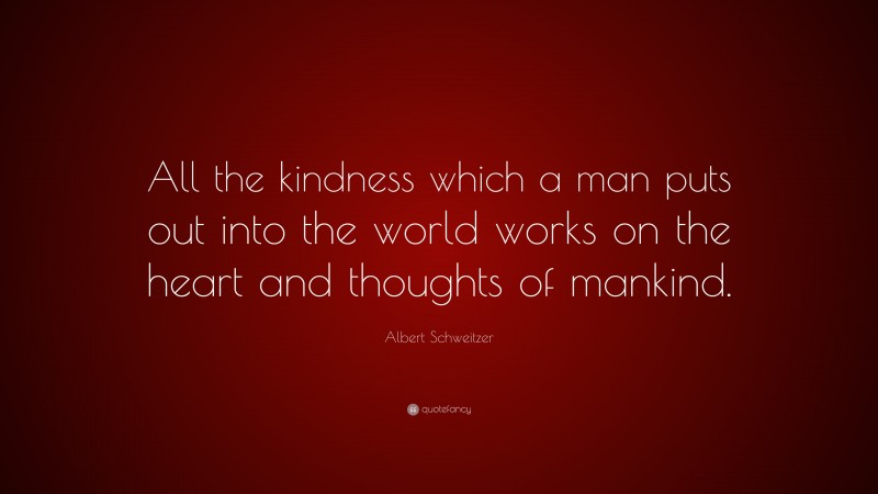 Albert Schweitzer Quote: “All the kindness which a man puts out into the world works on the heart and thoughts of mankind.”