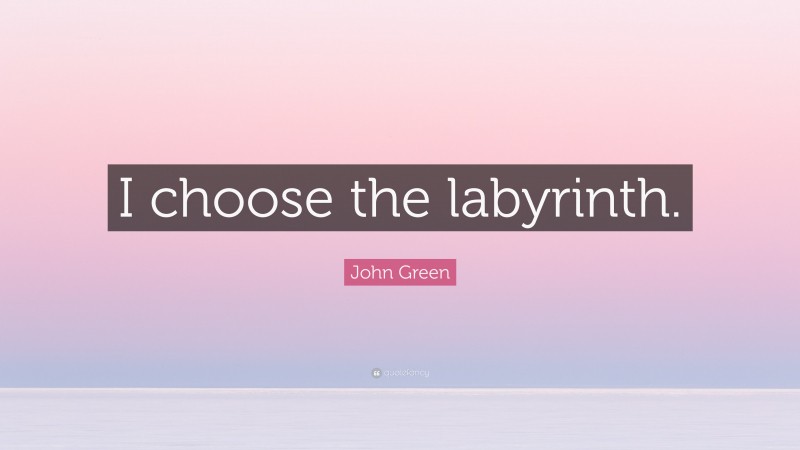 John Green Quote: “I choose the labyrinth.”