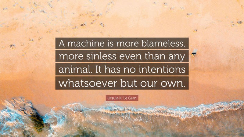 Ursula K. Le Guin Quote: “A machine is more blameless, more sinless even than any animal. It has no intentions whatsoever but our own.”