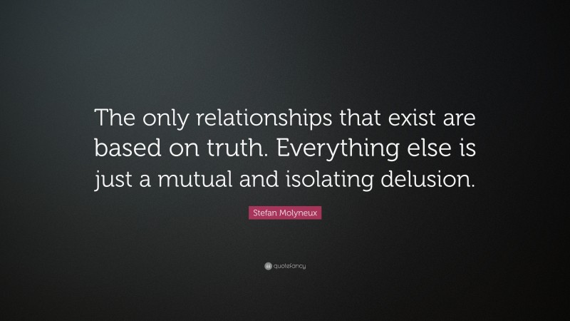 Stefan Molyneux Quote: “The only relationships that exist are based on truth. Everything else is just a mutual and isolating delusion.”