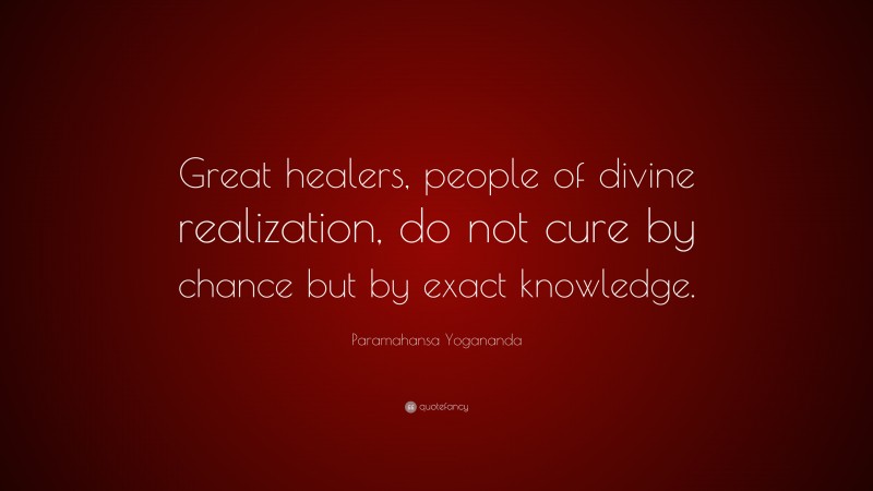Paramahansa Yogananda Quote: “Great healers, people of divine realization, do not cure by chance but by exact knowledge.”