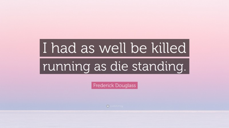 Frederick Douglass Quote: “I had as well be killed running as die standing.”