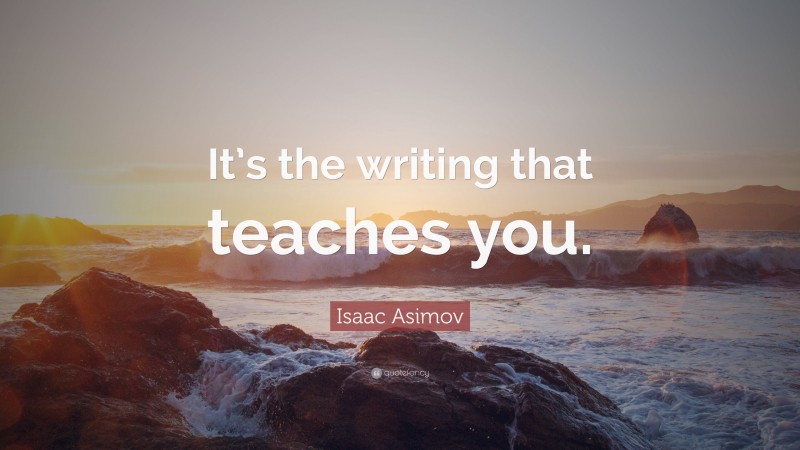Isaac Asimov Quote: “It’s the writing that teaches you.”