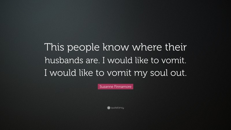 Suzanne Finnamore Quote: “This people know where their husbands are. I would like to vomit. I would like to vomit my soul out.”