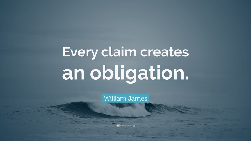William James Quote: “Every claim creates an obligation.”