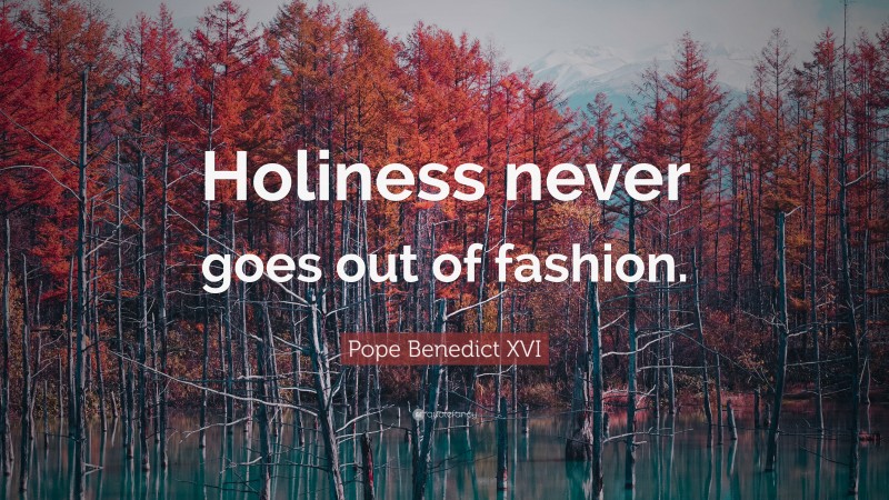 Pope Benedict XVI Quote: “Holiness never goes out of fashion.”