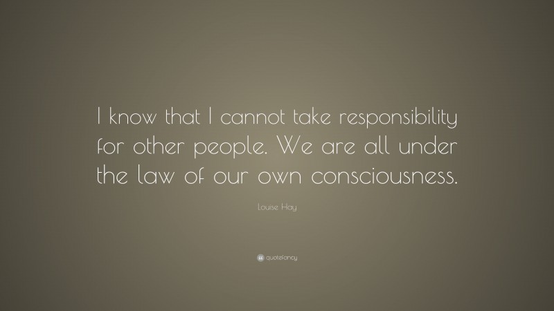 Louise Hay Quote: “I know that I cannot take responsibility for other people. We are all under the law of our own consciousness.”