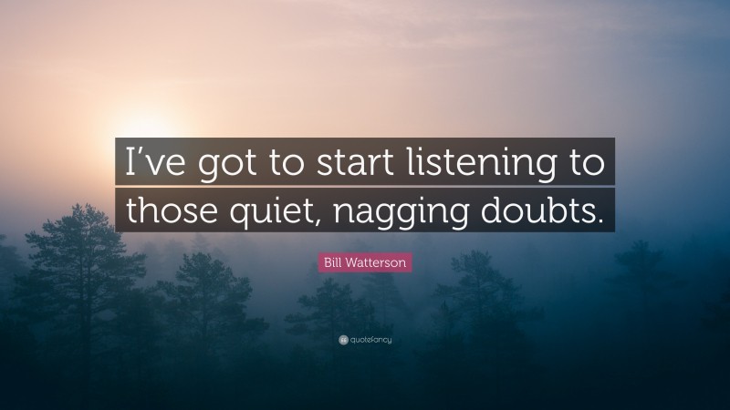 Bill Watterson Quote: “I’ve got to start listening to those quiet, nagging doubts.”