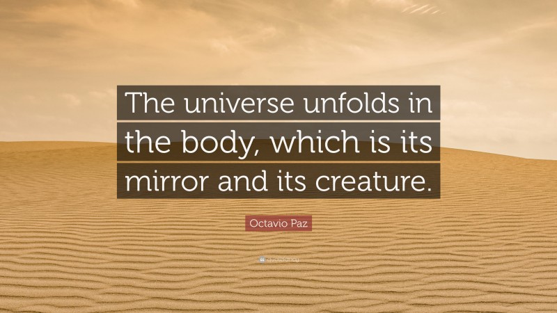 Octavio Paz Quote: “The universe unfolds in the body, which is its mirror and its creature.”
