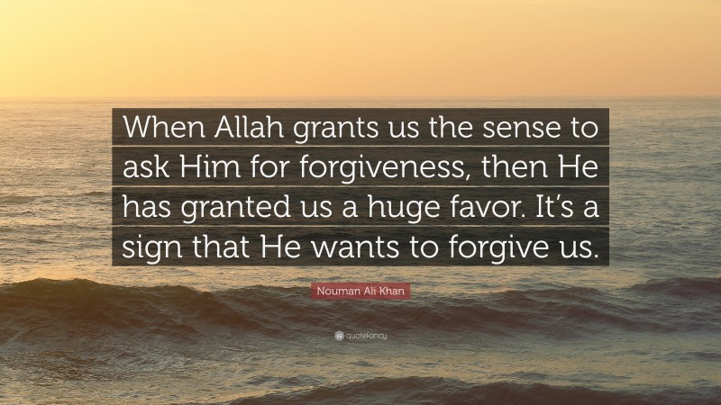 Nouman Ali Khan Quote: “When Allah grants us the sense to ask Him for forgiveness, then He has granted us a huge favor. It’s a sign that He wants to forgive us.”