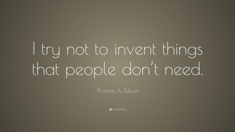 Thomas A. Edison Quote: “I try not to invent things that people don’t need.”
