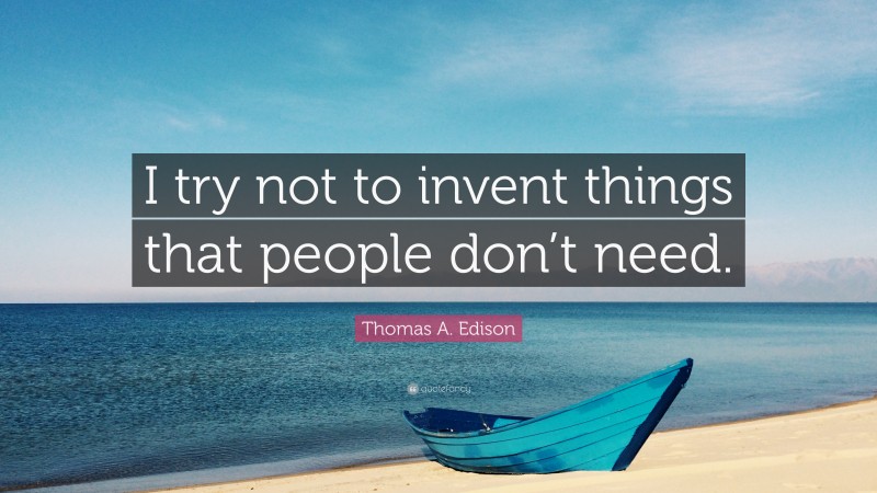 Thomas A. Edison Quote: “I try not to invent things that people don’t need.”