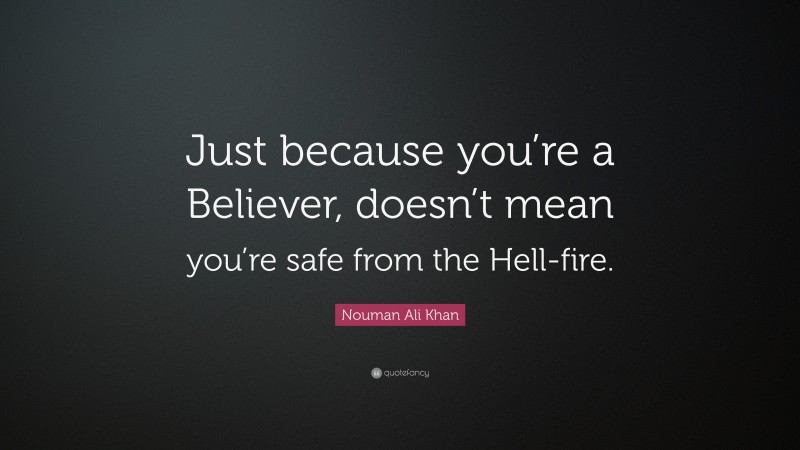 Nouman Ali Khan Quote: “Just because you’re a Believer, doesn’t mean you’re safe from the Hell-fire.”