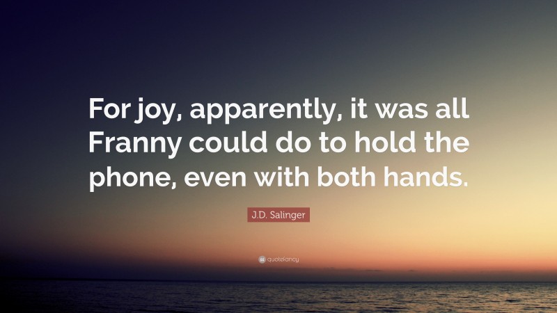 J.D. Salinger Quote: “For joy, apparently, it was all Franny could do to hold the phone, even with both hands.”