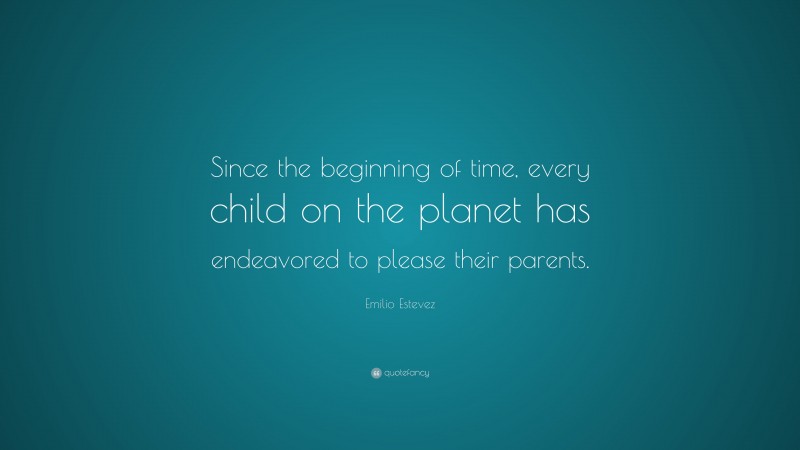Emilio Estevez Quote: “Since the beginning of time, every child on the planet has endeavored to please their parents.”