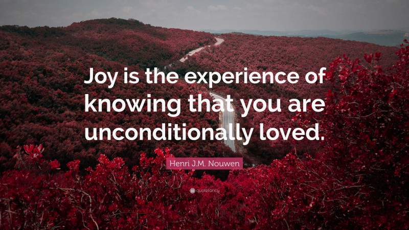 Henri J.M. Nouwen Quote: “Joy is the experience of knowing that you are unconditionally loved.”