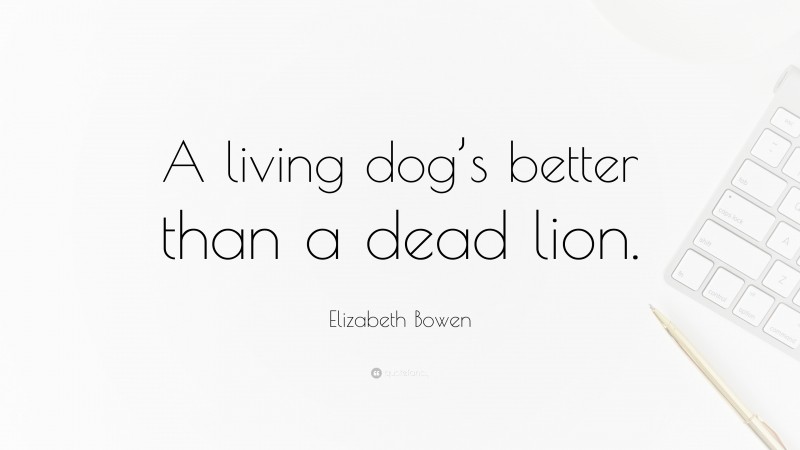 Elizabeth Bowen Quote: “A living dog’s better than a dead lion.”