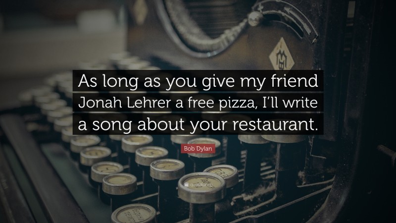 Bob Dylan Quote: “As long as you give my friend Jonah Lehrer a free pizza, I’ll write a song about your restaurant.”