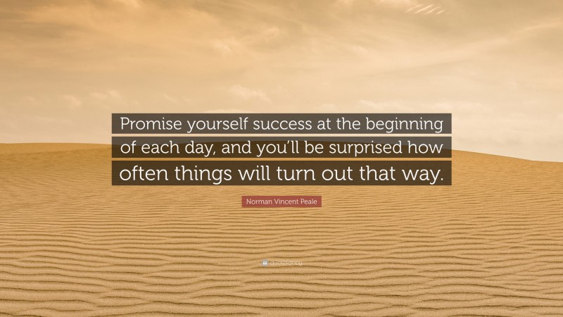 Norman Vincent Peale Quote: “Promise yourself success at the beginning of each day, and you’ll be surprised how often things will turn out that way.”