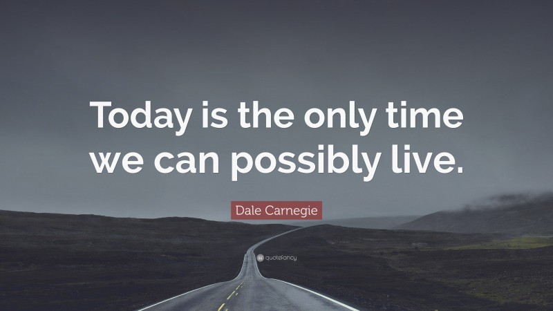 Dale Carnegie Quote: “Today is the only time we can possibly live.”