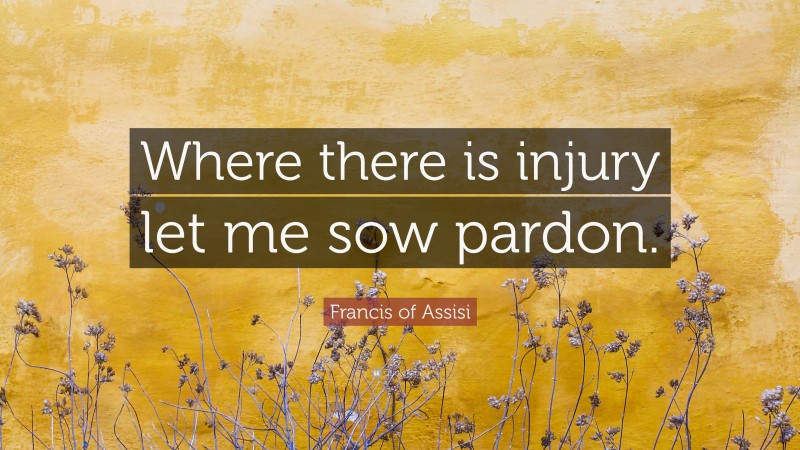 Francis of Assisi Quote: “Where there is injury let me sow pardon.”