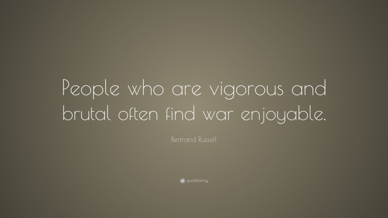 Bertrand Russell Quote: “People who are vigorous and brutal often find war enjoyable.”