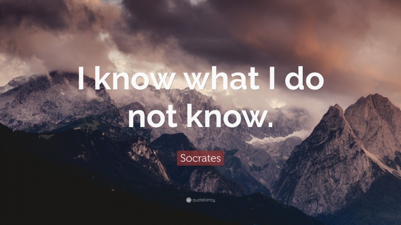Socrates Quote: “I know what I do not know.”