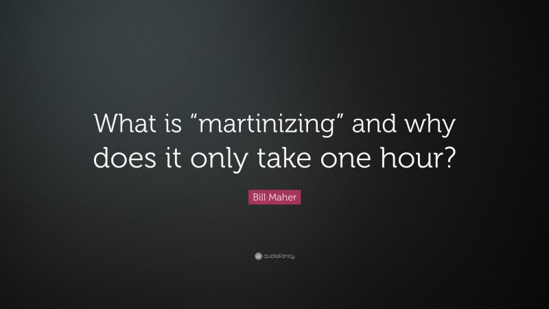 Bill Maher Quote: “What is “martinizing” and why does it only take one hour?”