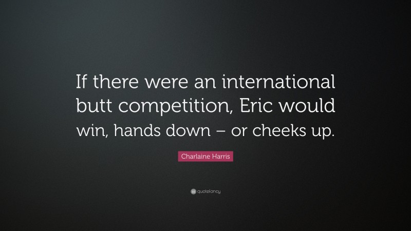 Charlaine Harris Quote: “If there were an international butt competition, Eric would win, hands down – or cheeks up.”